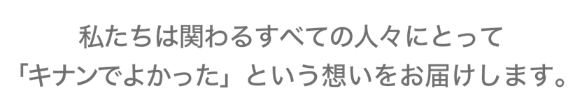 私たちは関わるすべての人々にとって「キナンでよかった」という想いをお届けします。